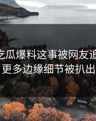 关于51吃瓜爆料这事被网友追着问后，更多边缘细节被扒出