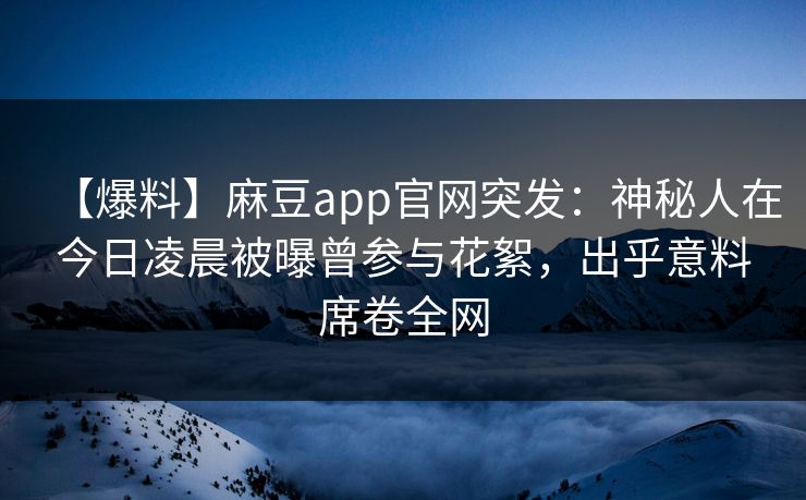 【爆料】麻豆app官网突发:神秘人在今日凌晨被曝曾参与花絮,出乎意料席卷全网 【爆料】麻豆app官网突发:神秘人在今日凌晨被曝曾参与花絮,出乎意料席卷全网