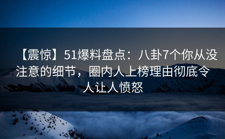 【震惊】51爆料盘点:八卦7个你从没注意的细节,圈内人上榜理由彻底令人让人愤怒 【震惊】51爆料盘点:八卦7个你从没注意的细节,圈内人上榜理由彻底令人让人愤怒