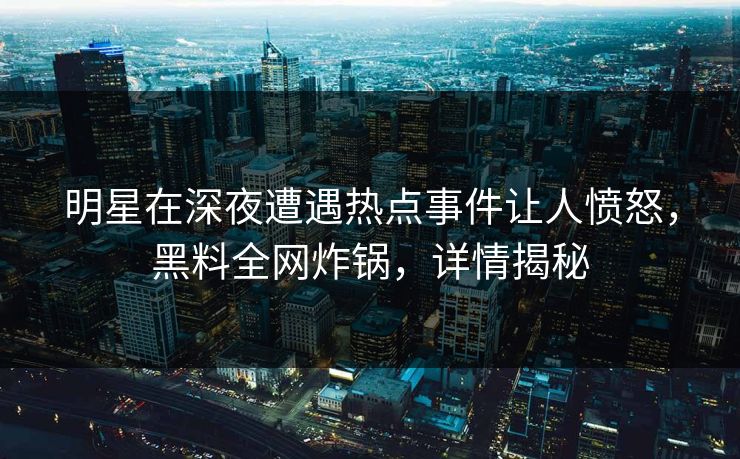 明星在深夜遭遇热点事件让人愤怒，黑料全网炸锅，详情揭秘