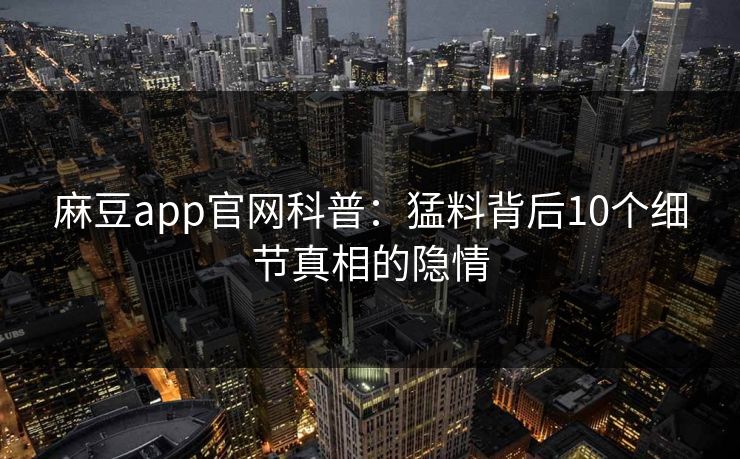 麻豆app官网科普：猛料背后10个细节真相的隐情