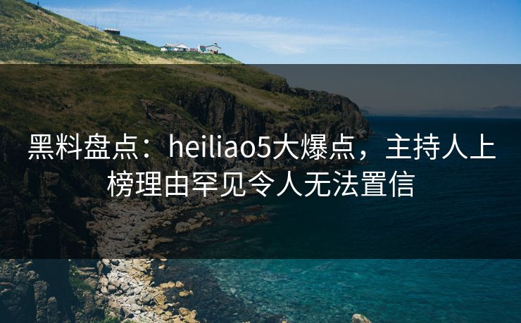 黑料盘点:heiliao5大爆点,主持人上榜理由罕见令人无法置信 黑料盘点:heiliao5大爆点,主持人上榜理由罕见令人无法置信