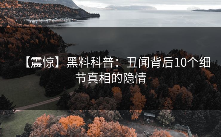 【震惊】黑料科普：丑闻背后10个细节真相的隐情