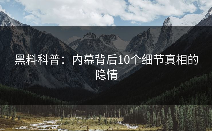 黑料科普：内幕背后10个细节真相的隐情