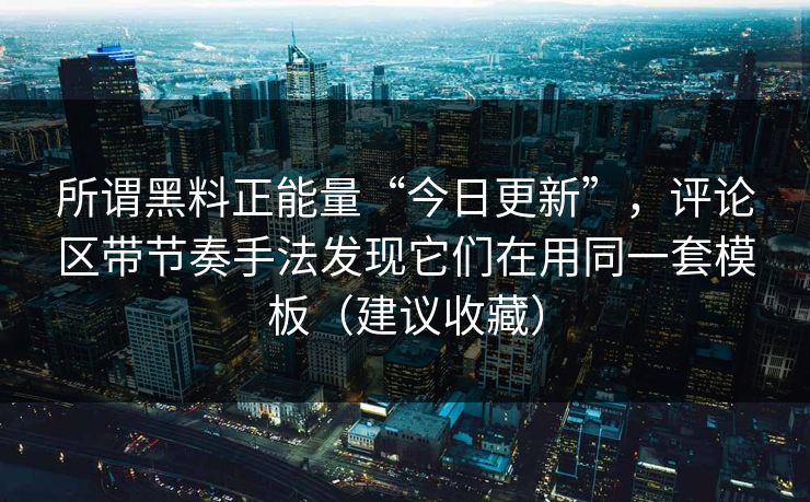 所谓黑料正能量“今日更新”,评论区带节奏手法发现它们在用同一套模板(建议收藏) 所谓黑料正能量“今日更新”,评论区带节奏手法发现它们在用同一套模板(建议收藏)