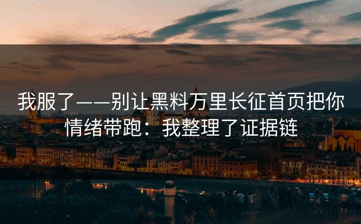 我服了——别让黑料万里长征首页把你情绪带跑：我整理了证据链