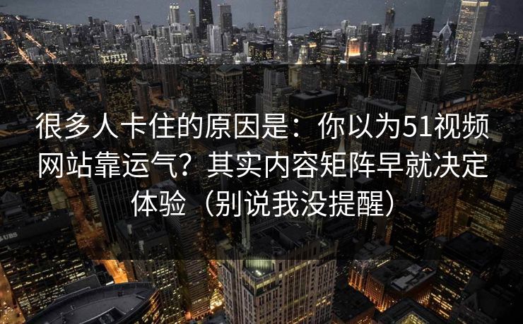 很多人卡住的原因是：你以为51视频网站靠运气？其实内容矩阵早就决定体验（别说我没提醒）