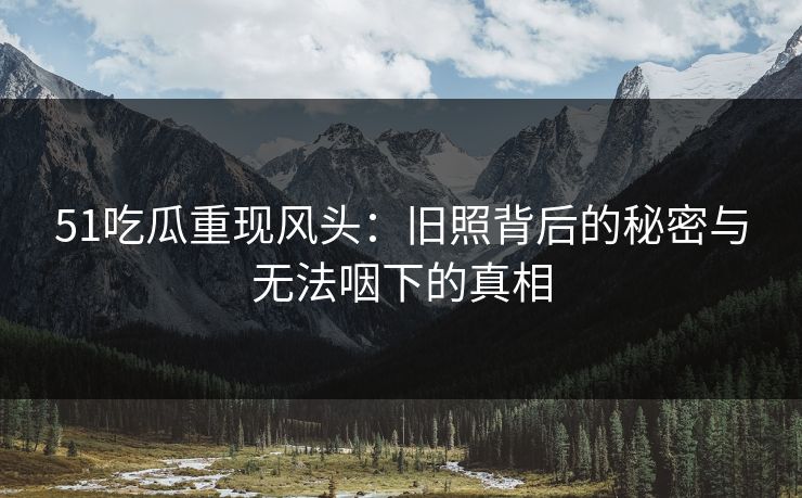 51吃瓜重现风头:旧照背后的秘密与无法咽下的真相 51吃瓜重现风头:旧照背后的秘密与无法咽下的真相