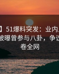 【爆料】51爆料突发：业内人士在中午时分被曝曾参与八卦，争议四起席卷全网