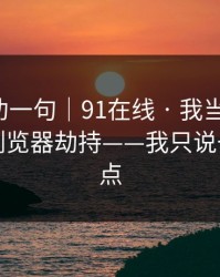我真心劝一句｜91在线 · 我当场清醒：原来是浏览器劫持——我只说一句：别点