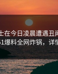业内人士在今日凌晨遭遇丑闻热血沸腾，51爆料全网炸锅，详情点击