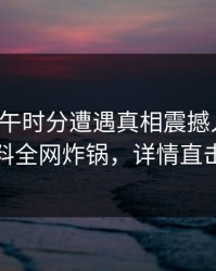 大V在中午时分遭遇真相震撼人心，黑料全网炸锅，详情直击