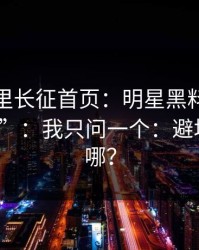 黑料万里长征首页：明星黑料有人喊“实锤”：我只问一个：避坑清单在哪？