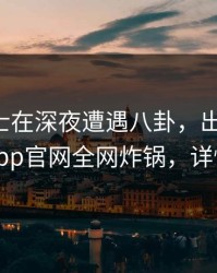 业内人士在深夜遭遇八卦，出乎意料，麻豆app官网全网炸锅，详情围观
