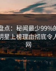 51爆料盘点：秘闻最少99%的人都误会了，明星上榜理由彻底令人炸裂全网