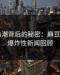 潜伏在热潮背后的秘密：麻豆app官网爆炸性新闻回顾