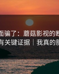 别被表面骗了：蘑菇影视的断舍离其实有关键证据｜我真的服了