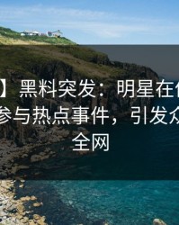 【爆料】黑料突发：明星在傍晚时刻被曝曾参与热点事件，引发众怒席卷全网