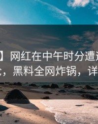 【震惊】网红在中午时分遭遇丑闻全民讨论，黑料全网炸锅，详情速看