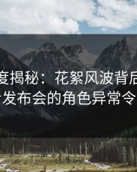 黑料深度揭秘：花絮风波背后，网红在记者发布会的角色异常令人意外
