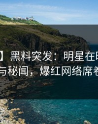 【爆料】黑料突发：明星在昨晚被曝曾参与秘闻，爆红网络席卷全网