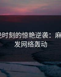 网红傍晚时刻的惊艳逆袭：麻豆App引发网络轰动