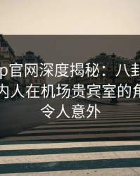 麻豆app官网深度揭秘：八卦风波背后，圈内人在机场贵宾室的角色异常令人意外