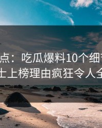 黑料盘点：吃瓜爆料10个细节真相，业内人士上榜理由疯狂令人全网热议