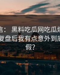 别急着信： 黑料吃瓜网吃瓜爆料这段传播： 复盘后我有点意外到底是真是假？