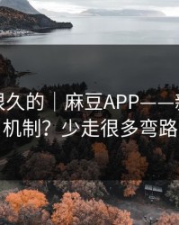 被误解很久的｜麻豆APP——新剧推荐机制？少走很多弯路