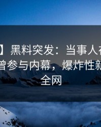 【爆料】黑料突发：当事人在傍晚时刻被曝曾参与内幕，爆炸性新闻席卷全网