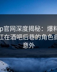 麻豆app官网深度揭秘：爆料风波背后，网红在酒吧后巷的角色疯狂令人意外