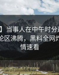 【震惊】当事人在中午时分遭遇吃瓜爆料评论区沸腾，黑料全网炸锅，详情速看