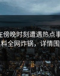 当事人在傍晚时刻遭遇热点事件曝光，黑料全网炸锅，详情围观