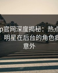 麻豆app官网深度揭秘：热点事件风波背后，明星在后台的角色疯狂令人意外