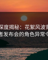 51爆料深度揭秘：花絮风波背后，明星在记者发布会的角色异常令人意外