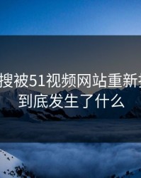 那条热搜被51视频网站重新扒开后，到底发生了什么