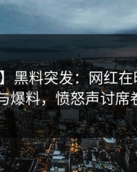 【爆料】黑料突发：网红在昨晚被曝曾参与爆料，愤怒声讨席卷全网