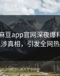 突发！麻豆app官网深夜爆料：圈内人涉真相，引发全网热议