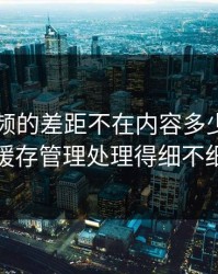 新91视频的差距不在内容多少，而在缓存管理处理得细不细