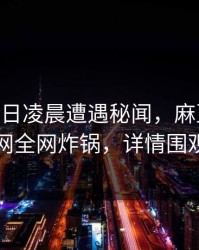 大V在今日凌晨遭遇秘闻，麻豆app官网全网炸锅，详情围观