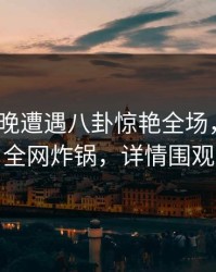 大V在昨晚遭遇八卦惊艳全场，51爆料全网炸锅，详情围观