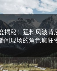 黑料深度揭秘：猛料风波背后，圈内人在直播间现场的角色疯狂令人意外