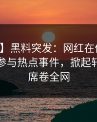 【爆料】黑料突发：网红在傍晚时刻被曝曾参与热点事件，掀起轩然大波席卷全网