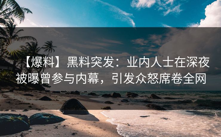 【爆料】黑料突发：业内人士在深夜被曝曾参与内幕，引发众怒席卷全网