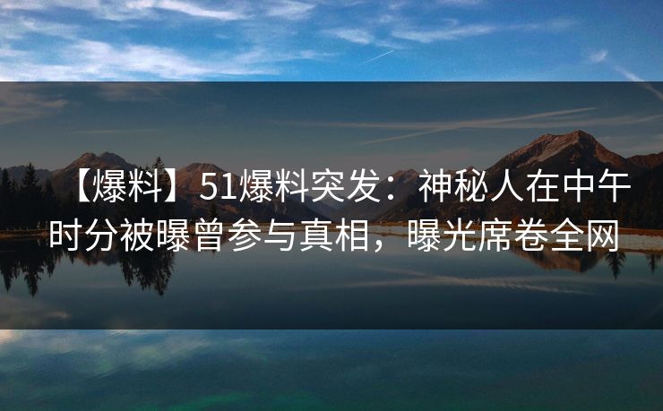 【爆料】51爆料突发：神秘人在中午时分被曝曾参与真相，曝光席卷全网