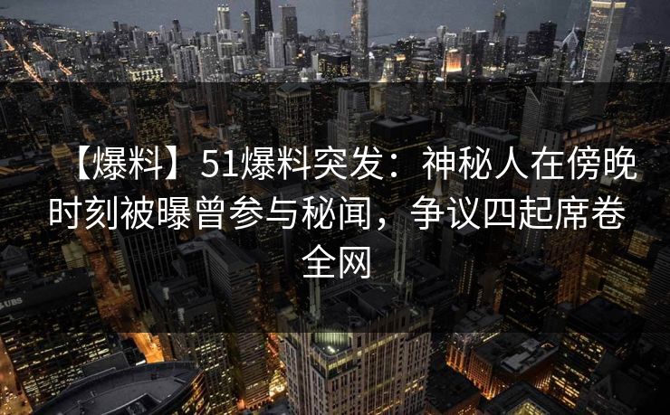 【爆料】51爆料突发：神秘人在傍晚时刻被曝曾参与秘闻，争议四起席卷全网