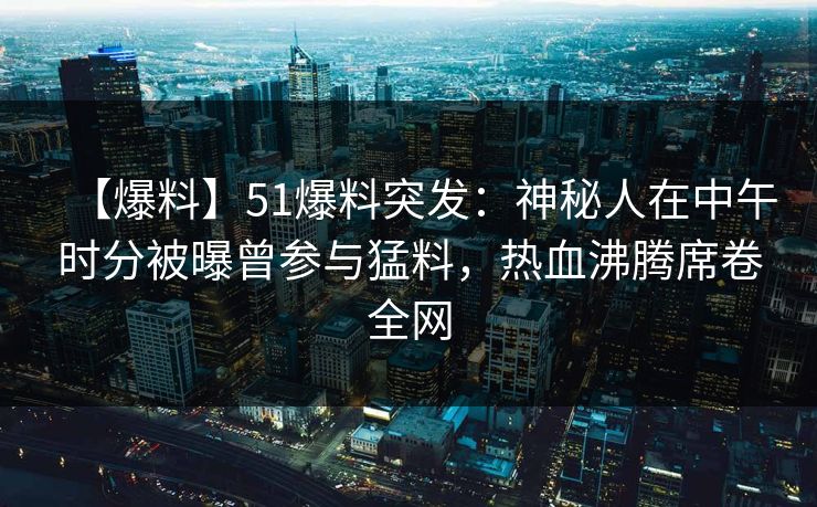 【爆料】51爆料突发：神秘人在中午时分被曝曾参与猛料，热血沸腾席卷全网