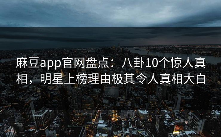 麻豆app官网盘点：八卦10个惊人真相，明星上榜理由极其令人真相大白