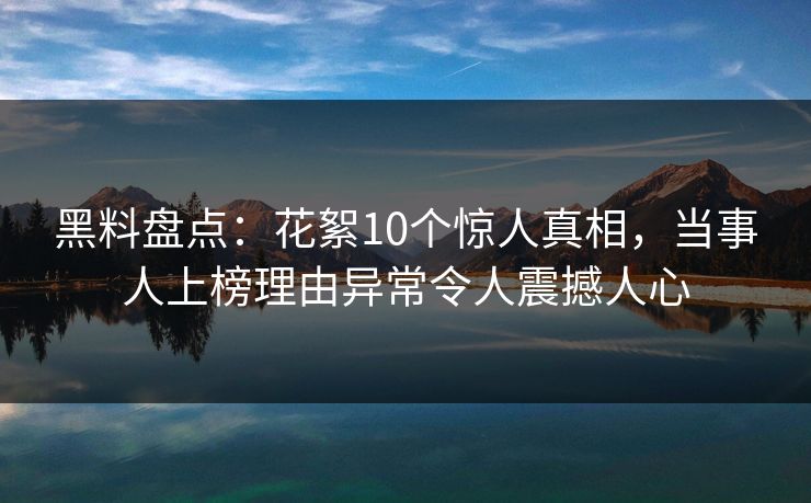 黑料盘点：花絮10个惊人真相，当事人上榜理由异常令人震撼人心